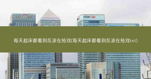 每天起床都看到反派在抢戏(每天起床都看到反派在抢戏txt)