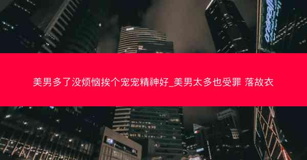 美男多了没烦恼挨个宠宠精神好_美男太多也受罪 落故衣