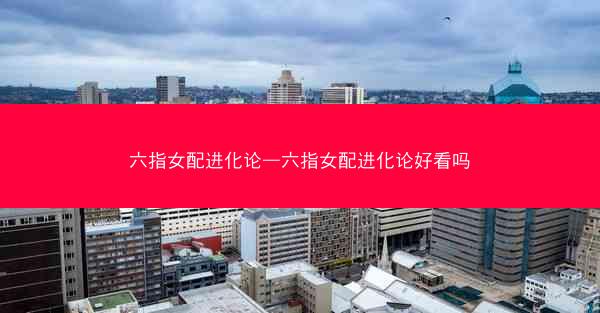 六指女配进化论—六指女配进化论好看吗