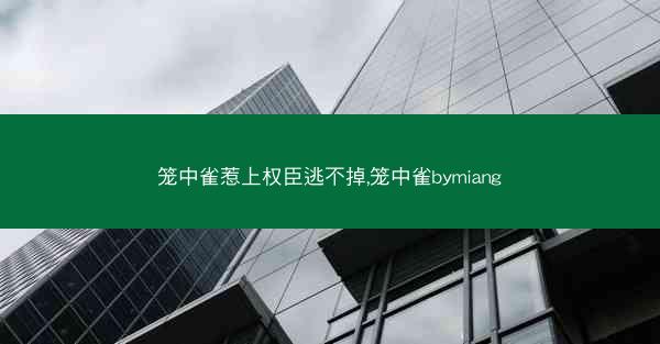 笼中雀惹上权臣逃不掉,笼中雀bymiang