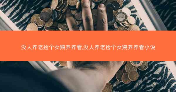 没人养老捡个女鹅养养看,没人养老捡个女鹅养养看小说