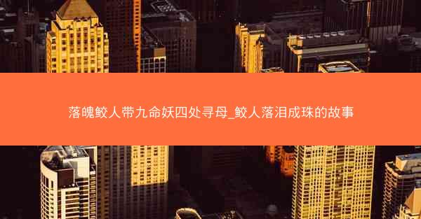 落魄鲛人带九命妖四处寻母_鲛人落泪成珠的故事