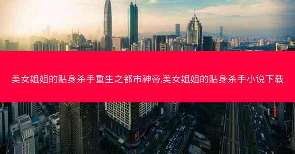 美女姐姐的贴身杀手重生之都市神帝,美女姐姐的贴身杀手小说下载