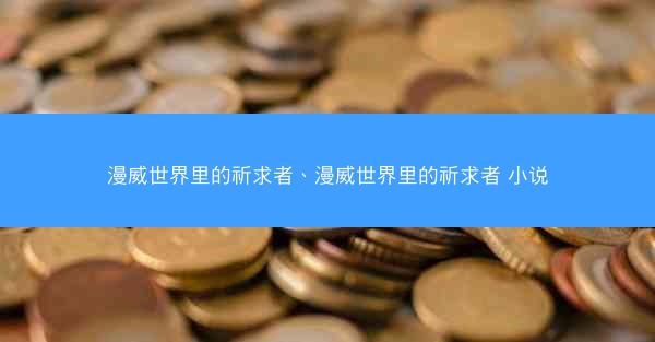 漫威世界里的祈求者、漫威世界里的祈求者 小说