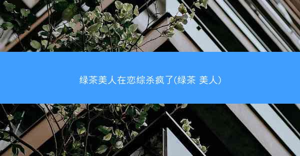 绿茶美人在恋综杀疯了(绿茶 美人)