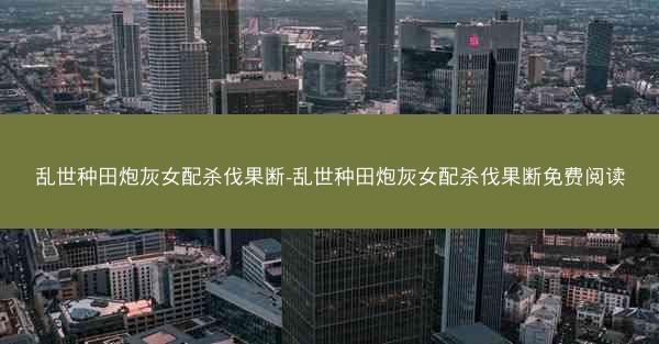 乱世种田炮灰女配杀伐果断-乱世种田炮灰女配杀伐果断免费阅读
