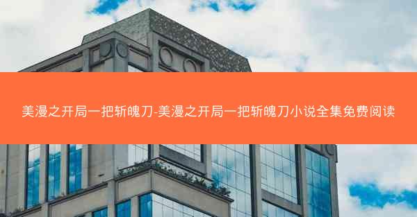 美漫之开局一把斩魄刀-美漫之开局一把斩魄刀小说全集免费阅读