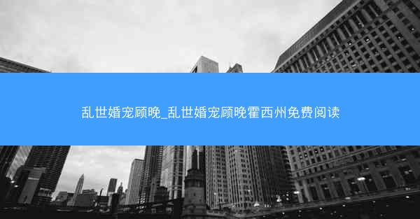 乱世婚宠顾晚_乱世婚宠顾晚霍西州免费阅读