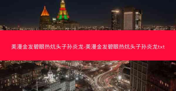 美漫金发碧眼热炕头子孙炎龙-美漫金发碧眼热炕头子孙炎龙txt