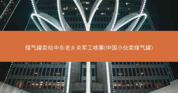 煤气罐卖给中东老乡关军工啥事(中国小伙卖煤气罐)