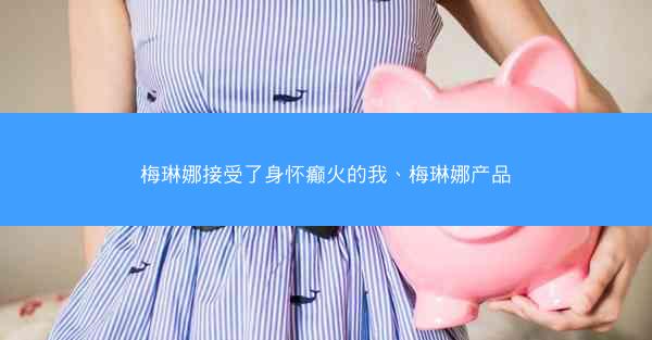 梅琳娜接受了身怀癫火的我、梅琳娜产品 梅琳娜接受了身怀癫火的我、梅琳娜产品