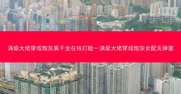 满级大佬穿成炮灰真千金在线打脸—满级大佬穿成炮灰女配无弹窗
