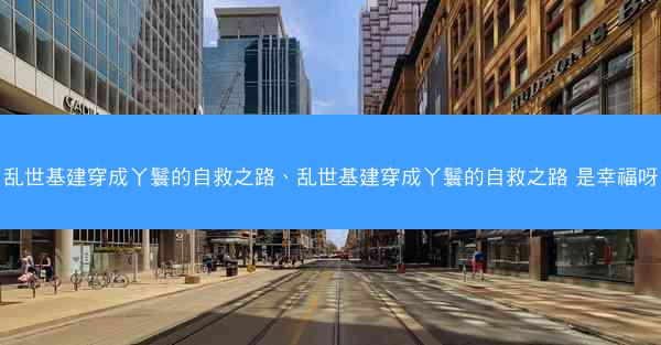 乱世基建穿成丫鬟的自救之路、乱世基建穿成丫鬟的自救之路 是幸福呀