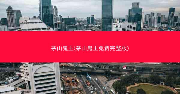 茅山鬼王(茅山鬼王免费完整版)