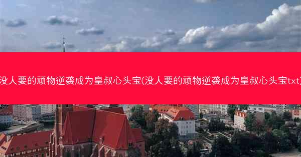 没人要的顽物逆袭成为皇叔心头宝(没人要的顽物逆袭成为皇叔心头宝txt)