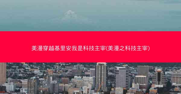 美漫穿越基里安我是科技主宰(美漫之科技主宰) 美漫穿越基里安我是科技主宰(美漫之科技主宰)