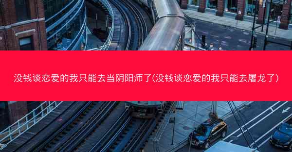 没钱谈恋爱的我只能去当阴阳师了(没钱谈恋爱的我只能去屠龙了)