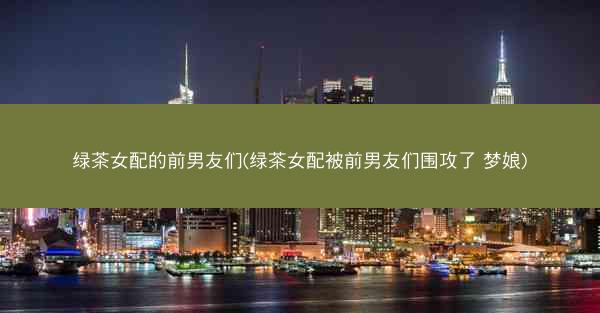 绿茶女配的前男友们(绿茶女配被前男友们围攻了 梦娘)