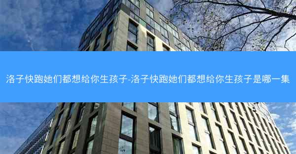 洛子快跑她们都想给你生孩子-洛子快跑她们都想给你生孩子是哪一集
