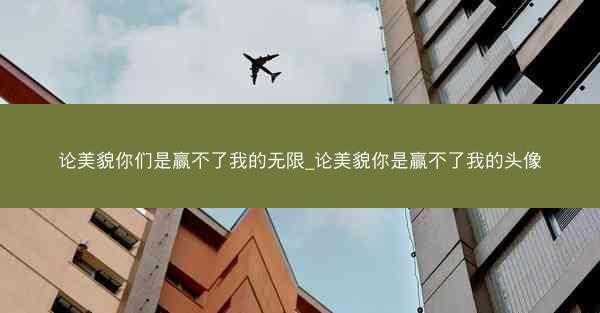 论美貌你们是赢不了我的无限_论美貌你是赢不了我的头像