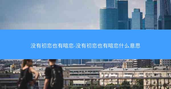 没有初恋也有暗恋-没有初恋也有暗恋什么意思