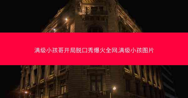 满级小孩哥开局脱口秀爆火全网,满级小孩图片 满级小孩哥开局脱口秀爆火全网,满级小孩图片