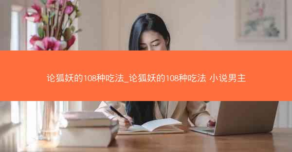 论狐妖的108种吃法_论狐妖的108种吃法 小说男主