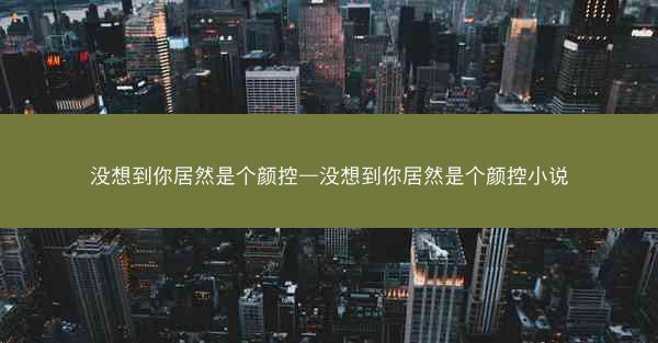 没想到你居然是个颜控—没想到你居然是个颜控小说