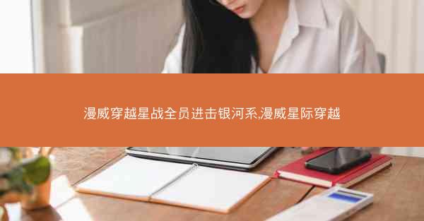 漫威穿越星战全员进击银河系,漫威星际穿越 漫威穿越星战全员进击银河系,漫威星际穿越