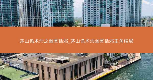 茅山诡术师之幽冥话邪_茅山诡术师幽冥话邪主角结局