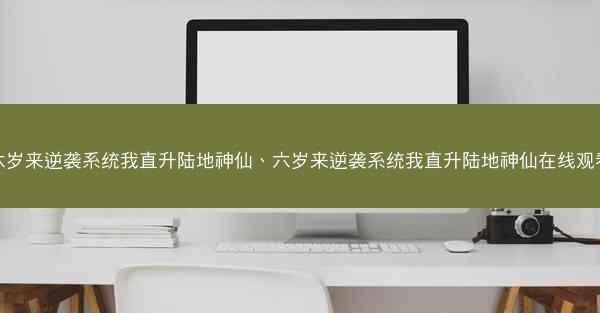 六岁来逆袭系统我直升陆地神仙、六岁来逆袭系统我直升陆地神仙在线观看