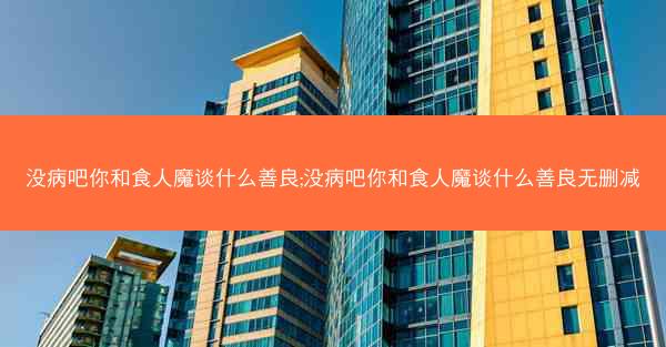没病吧你和食人魔谈什么善良;没病吧你和食人魔谈什么善良无删减