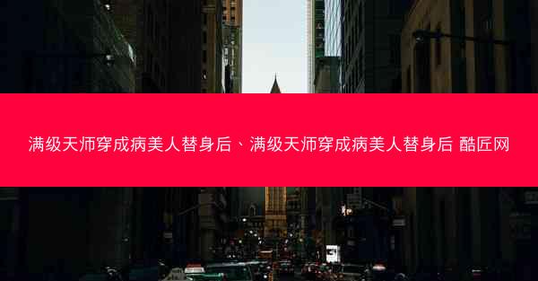 满级天师穿成病美人替身后、满级天师穿成病美人替身后 酷匠网