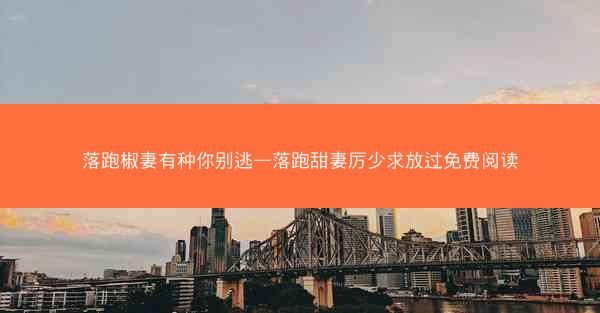 落跑椒妻有种你别逃—落跑甜妻厉少求放过免费阅读