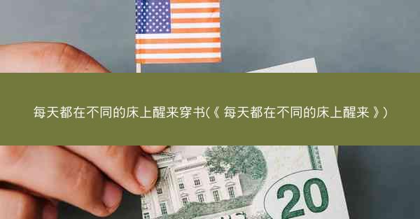 每天都在不同的床上醒来穿书(《每天都在不同的床上醒来》) 每天都在不同的床上醒来穿书(《每天都在不同的床上醒来》)