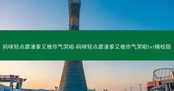 妈咪轻点虐渣爹又被你气哭啦-妈咪轻点虐渣爹又被你气哭啦txt精校版