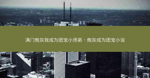 满门炮灰我成为团宠小师弟、炮灰成为团宠小说