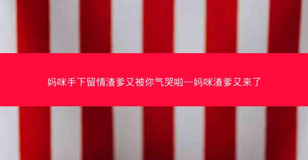 妈咪手下留情渣爹又被你气哭啦—妈咪渣爹又来了