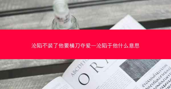 沦陷不装了他要横刀夺爱—沦陷于他什么意思 沦陷不装了他要横刀夺爱—沦陷于他什么意思