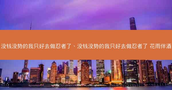 没钱没势的我只好去做忍者了、没钱没势的我只好去做忍者了 花雨伴酒