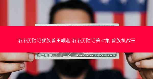洛洛历险记狮族兽王崛起,洛洛历险记第47集 兽族机战王