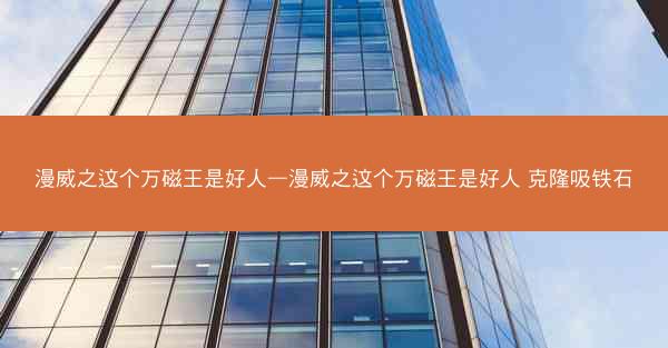 漫威之这个万磁王是好人—漫威之这个万磁王是好人 克隆吸铁石