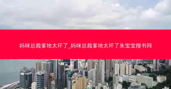 妈咪总裁爹地太坏了_妈咪总裁爹地太坏了朱宝宝搜书网 妈咪总裁爹地太坏了_妈咪总裁爹地太坏了朱宝宝搜书网