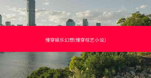 慢穿娱乐幻想(慢穿综艺小说)