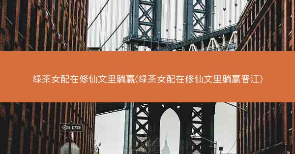绿茶女配在修仙文里躺赢(绿茶女配在修仙文里躺赢晋江) 绿茶女配在修仙文里躺赢(绿茶女配在修仙文里躺赢晋江)