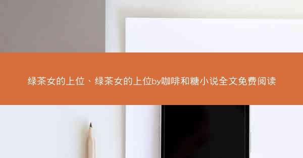 绿茶女的上位、绿茶女的上位by咖啡和糖小说全文免费阅读