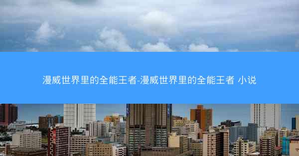 漫威世界里的全能王者-漫威世界里的全能王者 小说 漫威世界里的全能王者-漫威世界里的全能王者 小说