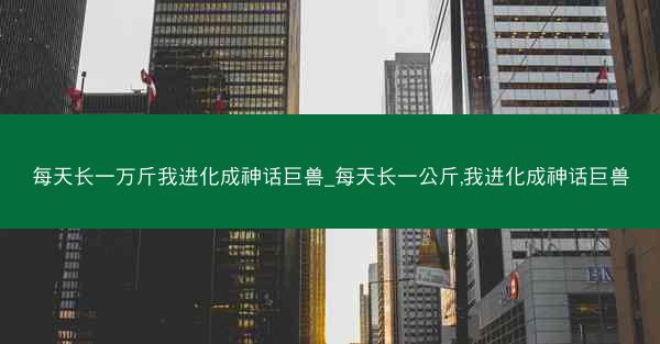 每天长一万斤我进化成神话巨兽_每天长一公斤,我进化成神话巨兽