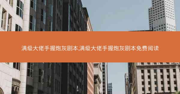 满级大佬手握炮灰剧本,满级大佬手握炮灰剧本免费阅读