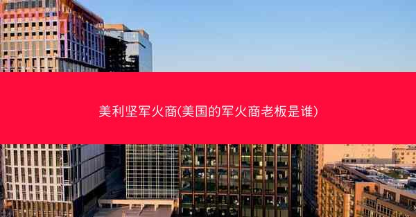 美利坚军火商(美国的军火商老板是谁)